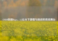 CSGO地图Rage，1.5让分下激情与挑战的竞技舞台