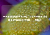 CSGO俯视视角剪辑全攻略，新手从素材录制到调优配声再到酷炫成片，一看就会！