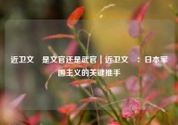 近卫文麿是文官还是武官｜近卫文麿：日本军国主义的关键推手
