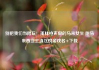 别把我们当陪玩！雨林枪声里的马来女生 附马来西亚主流吃鸡游戏名+下载