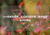 CSGO连跳竞速赛，指尖跃动的节奏，超越射击的纯粹竞技