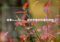 探索Steam与Utils，游戏世界中的强力搭档