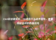 CSGO说话键背后，FBI语音不止战术信号，更是刻进游戏的热血符号