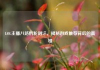 LOL主播八路奶粉测评，揭秘游戏推荐背后的真相