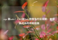 csgo 新nuke：CSGO新Nuke地图全方位攻略：掌控核战场的终极指南
