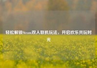 轻松解锁Steam双人联机玩法，开启欢乐共玩时光