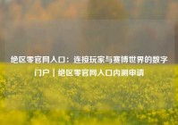 绝区零官网入口：连接玩家与赛博世界的数字门户｜绝区零官网入口内测申请