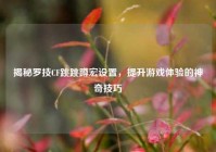 揭秘罗技CF跳跳蹲宏设置，提升游戏体验的神奇技巧