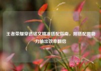 王者荣耀穿透铭文精准搭配指南，附搭配图助力输出效率翻倍