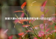 联盟大厦BGM里的青春战歌与单人打法记忆