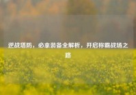 逆战塔防，必拿装备全解析，开启称霸战场之路