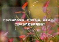 PUBG宝箱选购指南，性价比拉满，新手老手开了都不踩坑的箱子有哪些？