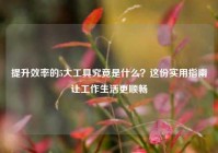 提升效率的5大工具究竟是什么？这份实用指南让工作生活更顺畅