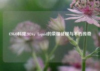 CSGO科隆2026，Liquid的荣耀征程与不朽传奇