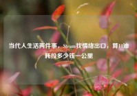 当代人生活两件事，Steam找情绪出口，算14油耗投多少钱一公里