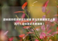 梁咏琪持续深耕音乐领域 多元发展展现艺人新活力（梁咏琪丈夫是谁呀）