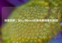 深度剖析，玩Apex时CSGO出现卡顿现象的原因