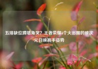 五排缺位蹲墙角哭？王者荣耀3个火出圈的破次元召唤高手姿势