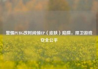警惕PUBG改时间领EP（皮肤）陷阱，捍卫游戏安全公平
