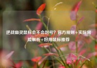 逆战幽灵鼠标会不会封号？官方规则+实际风险解析+好用鼠标推荐