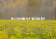 逆战顶级直播间全方位配置指南