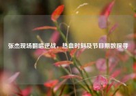 张杰现场翻唱逆战，热血时刻及节目期数探寻