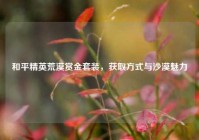 和平精英荒漠赏金套装，获取方式与沙漠魅力