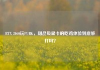 RTX 2060玩PUBG，甜品级显卡的吃鸡体验到底够打吗？