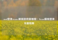 mod登录steam-解锁游戏新维度：Steam模组登录全面指南