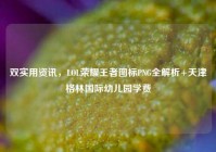 双实用资讯，LOL荣耀王者图标PNG全解析+天津格林国际幼儿园学费