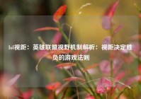 lol视距：英雄联盟视野机制解析：视距决定胜负的游戏法则