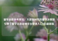 留学志愿参考系统：大数据时代的留学决策新引擎｜留学信息管理平台登录入口2023最新版