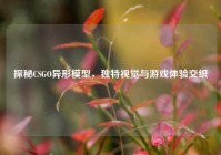 探秘CSGO异形模型，独特视觉与游戏体验交织
