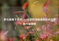 多元视角下全球CSGO玩家的开箱虚拟狂欢与实物开箱视频