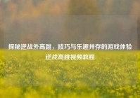 探秘逆战外高跳，技巧与乐趣并存的游戏体验逆战高跳视频教程