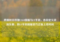 跨端射击双雄CSGO国服与CF手游，各自定义战场乐趣，附CF手游国服官方正版上线时间