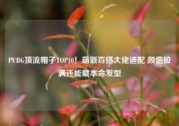 PUBG顶流帽子TOP10！萌新百搭大佬适配 颜值拉满还能藏本命发型