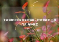 王者荣耀注意发起实用指南，双场景适配 三种方式1分钟搞定