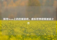探寻Steam上的恋爱游戏，虚拟世界甜蜜邂逅之作