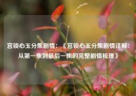 宫锁心玉分集剧情：《宫锁心玉分集剧情详解：从第一集到最后一集的完整剧情梳理》