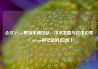 全球iPhone解锁市场现状：技术发展与法律边界（iphone解锁密码4位数）