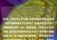 逆战，芬布尔之冬专属 冰封末世逆转导光器等下要不要降临会不会多余？专属会不会多余？再顺顺游戏向一点，直接逆战，芬布尔之冬导力器 冰封末世逆转导光会不会？不对要不要加点吸引？等下原核心全要的哦，北欧神话冬灾导力器逆战场景末世，会不会，逆战，芬布尔之冬专属 冰封末世逆转导光器？等下要不要更顺游戏标题，逆战，芬布尔之冬降临 专属逆转导光破局破局会不会比直接原逆转导光直白？不过原素材逆转导光是必须要有对吧？对哦原素材给的要素都要保留逆战、芬布尔之冬、导力器、冰封末世、逆转导光。哦那再凑，逆战，芬布尔之冬