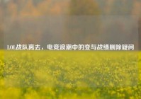 LOL战队离去，电竞浪潮中的变与战绩删除疑问