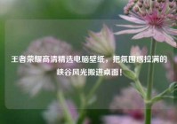 王者荣耀高清精选电脑壁纸，把氛围感拉满的峡谷风光搬进桌面！