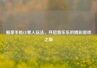 畅享手机CF单人玩法，开启独乐乐的精彩游戏之旅