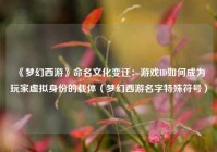 《梦幻西游》命名文化变迁：游戏ID如何成为玩家虚拟身份的载体（梦幻西游名字特殊符号）