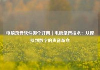 电脑录音软件哪个好用｜电脑录音技术：从模拟到数字的声音革命
