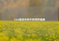 CSGO激战中的牛奶奇妙插曲