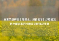 王者荣耀解锁「龙吸水」终极玄学？炸墙滑龙坑全服玩家的沙雕天花板挑战实录