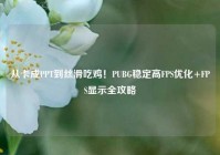 从卡成PPT到丝滑吃鸡！PUBG稳定高FPS优化+FPS显示全攻略